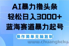 （12181期）AI撸头条，轻松日入3000+无脑操作，当天起号，第二天见收益