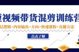 （4144期）短视频带货混剪训练营：底层逻辑+内容输出+方向+快速涨粉+直播方法！