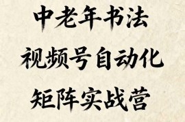 中老年书法视频号自动化矩阵实战营，一套自动化流程玩转中老年书法视频号矩阵