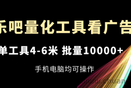 （11555期）乐吧量化工具看广告，单工具4-6米，批量10000+，手机电脑均可操作