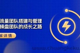 （10837期）企业 流量团队-搭建与管理，亿级 操盘团队的成长之路（28节课）