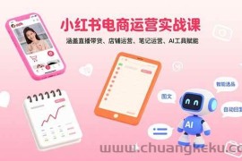 （15909期）小红书电商运营实战课：涵盖直播带货、店铺运营、笔记运营、AI工具赋能