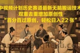 中视频计划历史赛道最新无脑搬运技术，双重去重增加原创性，百分百过原创，轻松日入2张