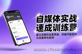 （16704期）自媒体实战速成训练营：建立完整的运营思维，突破内容创作与流量转化瓶颈