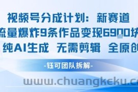 视频号新玩法 9条作品变现6.9k 纯AI生成无需剪辑全原创