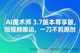 AI魔术师3.7版本尊享版，短视频搬运，一刀不剪原创