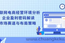 （13878期）互联网电商经营环境分析, 企业盈利密码解读, 市场赛道与布局策略