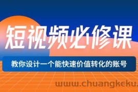 （3134期）短视频必修课，教你设计一个能快速价值转化的账号（12堂课）价值699