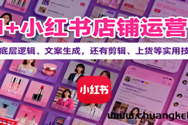 AI+小红书店铺运营课：讲底层逻辑、文案生成，还有剪辑、上货等实用技巧
