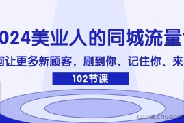 （11918期）2024美业人的同城流量课：如何让更多新顾客，刷到你、记住你、来找你