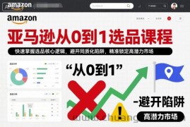 亚马逊从0到1选品课程，快速掌握选品核心逻辑，避开同质化陷阱，精准锁定高潜力市场