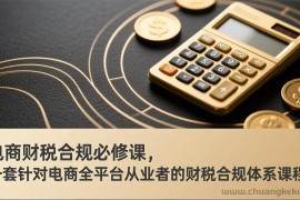 （17359期）电商财税合规必修课，是一套针对电商全平台从业者的财税合规体系课程