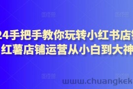 2024手把手教你玩转小红书店铺，红薯店铺运营从小白到大神