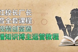 （1902期）网红校长厂长抖音全套课程，短视频创富圈直播知识博主运营教程