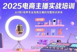 （15560期）2025电商主播实战培训：从0到1培养专业电商主播的完整知识体系