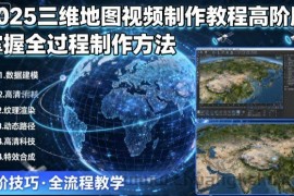 2025三维地图视频制作教程高阶版，掌握全过程制作方法