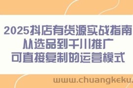 （14983期）2025抖店有货源实战指南，从选品到千川推广，可直接复制的运营模式