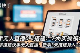 （16694期）快手无人直播0-1搭建：7大实操模块，教你搭建快手无人直播，新手3天搭建月入2万+