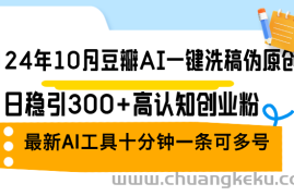 （12871期）24年10月豆瓣AI一键洗稿伪原创，日稳引300+高认知创业粉，最新AI工具十…