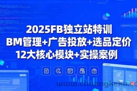 （15962期）2025FB独立站特训，BM管理+广告投放+选品定价，12大核心模块+实操案例