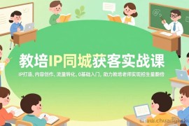 （17341期）教培IP同城获客实战课，IP打造、内容创作、流量转化，0基础入门，助力教培老师实现招生量翻倍