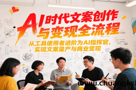 AI时代文案创作与变现全流程，从工具使用者进阶为AI指挥官，实现文案量产与商业变现