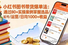 （16015期）小红书图书带货爆单法：通过80+实操案例掌握选品/起号/运营/日均1000+收益