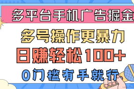 （10702期）多平台手机广告掘， 多号操作更暴力，日赚轻松100+，0门槛有手就行