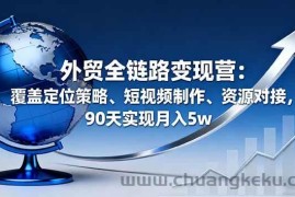 （16173期）外贸全链路变现营：覆盖定位策略、短视频制作、资源对接，90天实现月入5w