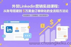 （15766期）外贸LinkedIn营销实战课程：从账号搭建到5万美金订单转化的全流程方法论