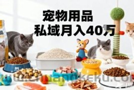 月变现40个！宠物用品私域运营的精准掘金之道玩法