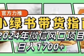 小绿书带货完全教学指南，2024年微信风口项目，日入1700+