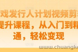 游戏发行人计划视频剪辑提升课程，从入门到精通，轻松变现