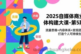 （16827期）2025自媒体商业体构建大课-第5期，流量思维+内容体系+变现闭环，打造个人可持续生意