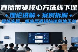 直播带货核心方法线下课，理论讲解+案例拆解+跟练实操，解底层逻辑快速落地见效