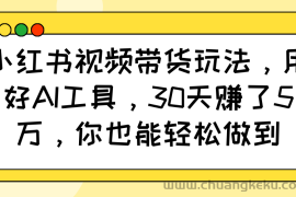 小红书视频带货玩法，用好AI工具，30天赚了5万，你也能轻松做到