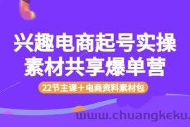 （3642期）兴趣电商起号实操素材共享爆单营（22节主课＋电商资料素材包）