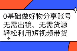 （2369期）0基础做好物分享账号：无需出镜、无需货源，轻松利用短视频带货