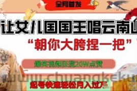 让女儿国国王开口唱云南山歌“朝你大胯捏一把”，爆笑视频狂揽点赞20W点赞，熟练后起号快轻松月入过W
