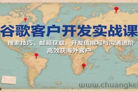 谷歌客户开发实战课：搜索技巧、邮箱获取，开发信撰写与沟通进阶，高效获海外客户