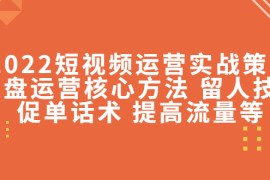 （4204期）2022短视频运营实战策略：操盘运营核心方法 留人技巧促单话术 提高流量等