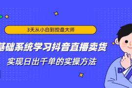 （1871期）3天从小白到控盘大师，0基础系统学习抖音直播卖货 实现日出千单的实操方法