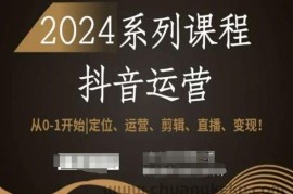 2024抖音运营全套系列课程，从0-1开始，定位、运营、剪辑、直播、变现！