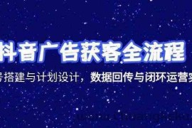 抖音广告获客全流程，账号搭建与计划设计，数据回传与闭环运营实战