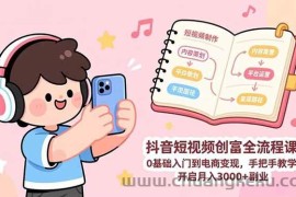 （17254期）抖音短视频创富全流程课：0基础入门到电商变现，手把手教学，开启月入3000+副业