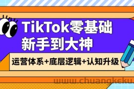 （3680期）TikTok零基础新手到大神：运营体系+底层逻辑+认知升级（9节系列课）