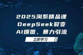 2025无界精品课，DeepSeek裂变，AI爆图，暴力引流助力淘系运营