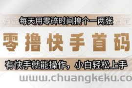 零撸快手首码，每天用零碎时间搞个一两张，有快手就能操作小白轻松上手【揭秘】