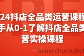 2024抖店全品类运营课程，新手从0-1了解抖店全品类运营实操课程