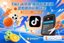 Tiktok中视频体育赛道混剪原创长期玩法，靠播放量賺米，小白轻松上手